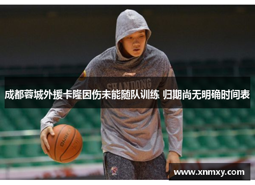 成都蓉城外援卡隆因伤未能随队训练 归期尚无明确时间表