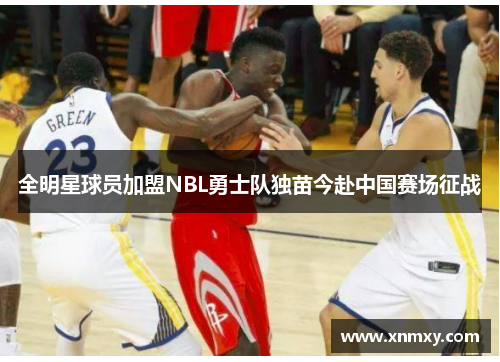 全明星球员加盟NBL勇士队独苗今赴中国赛场征战