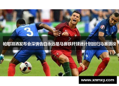 帕耶泪洒发布会深情告白永远是马赛铁杆球迷计划回归马赛退役