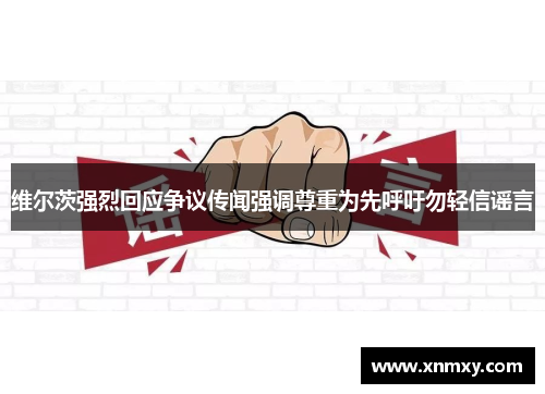 维尔茨强烈回应争议传闻强调尊重为先呼吁勿轻信谣言