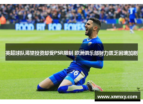 英超球队渴望投资却受PSR限制 欧洲俱乐部财力匮乏困境加剧