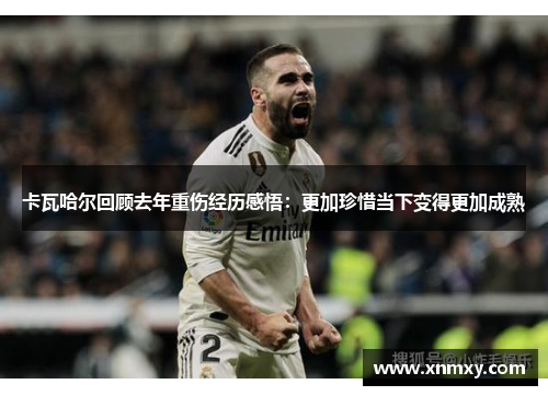 卡瓦哈尔回顾去年重伤经历感悟：更加珍惜当下变得更加成熟