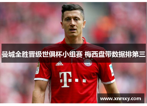 曼城全胜晋级世俱杯小组赛 梅西盘带数据排第三