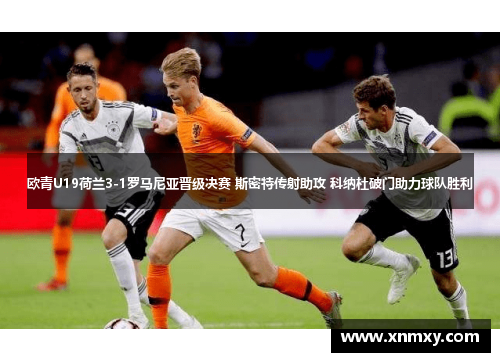 欧青U19荷兰3-1罗马尼亚晋级决赛 斯密特传射助攻 科纳杜破门助力球队胜利