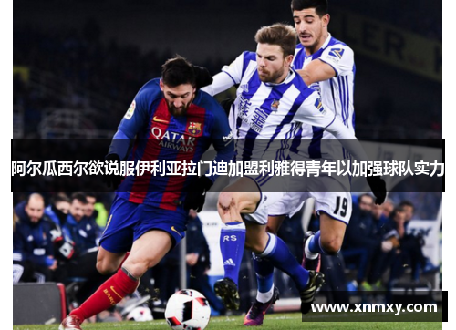 阿尔瓜西尔欲说服伊利亚拉门迪加盟利雅得青年以加强球队实力
