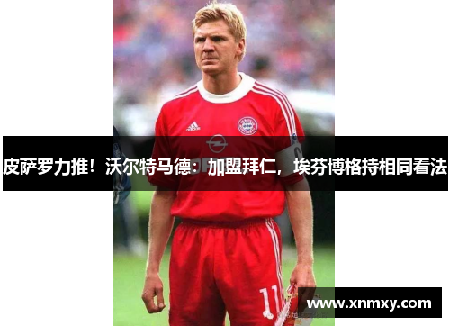 皮萨罗力推！沃尔特马德：加盟拜仁，埃芬博格持相同看法