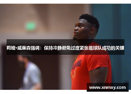 莉娅·威廉森强调：保持冷静避免过度紧张是球队成功的关键
